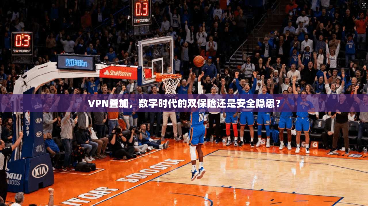 VPN叠加，数字时代的双保险还是安全隐患？