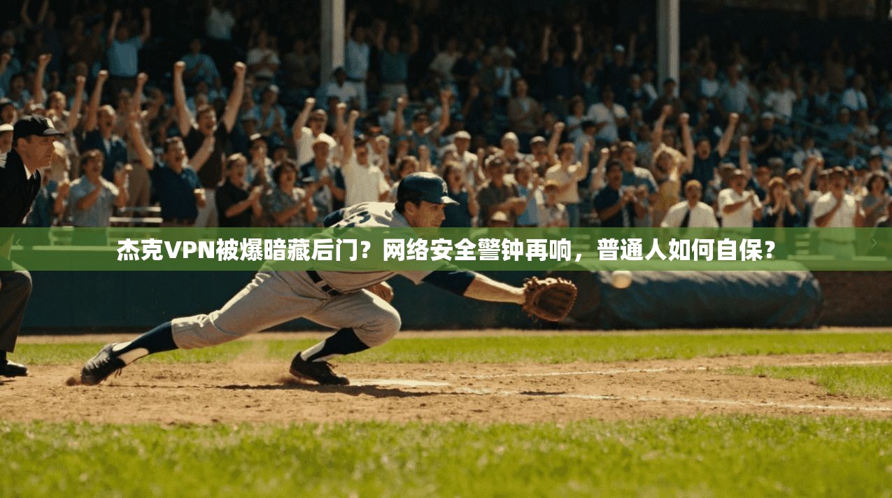 杰克VPN被爆暗藏后门？网络安全警钟再响，普通人如何自保？