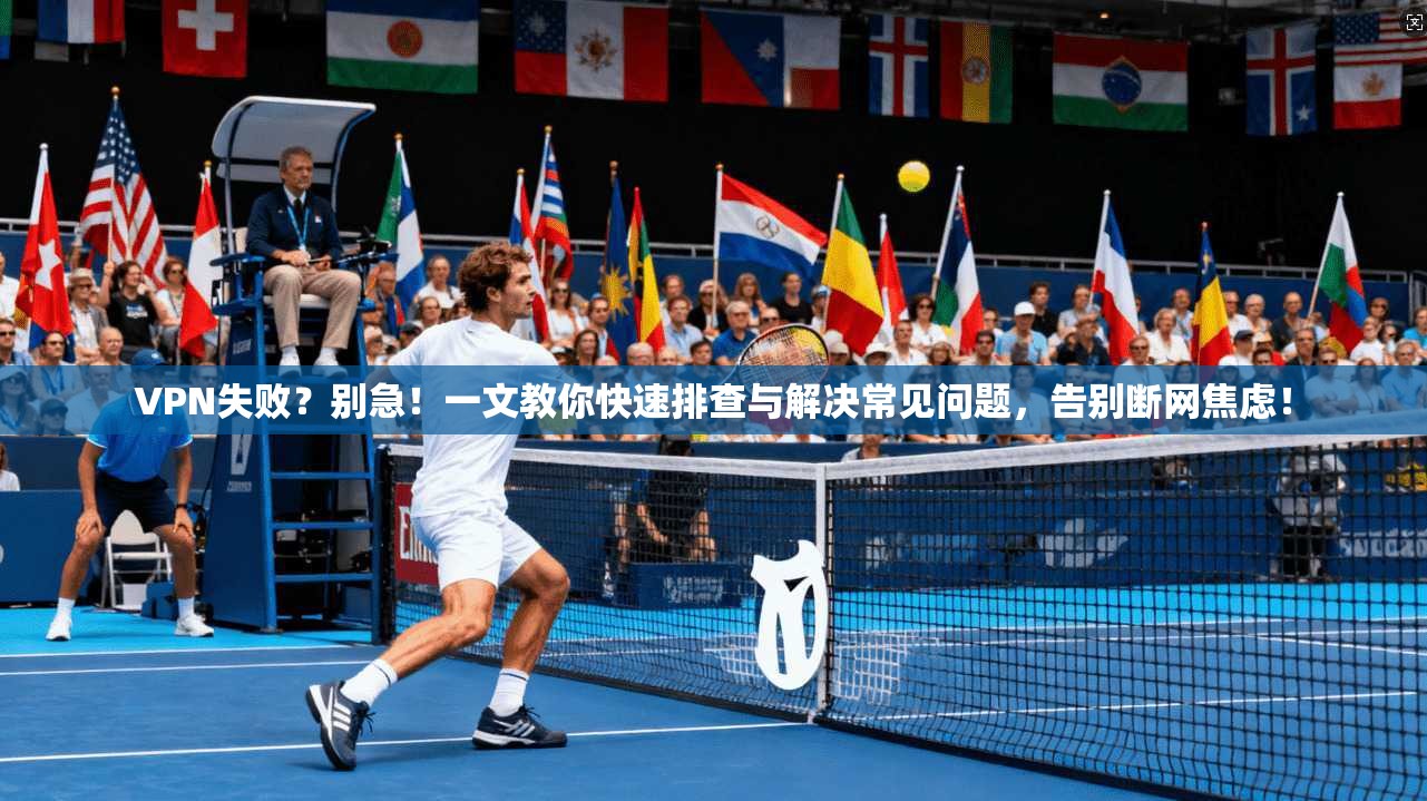 VPN失败？别急！一文教你快速排查与解决常见问题，告别断网焦虑！