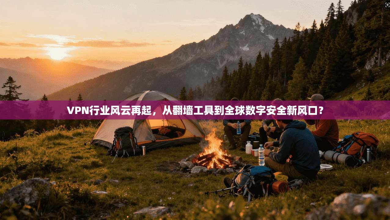 VPN行业风云再起，从翻墙工具到全球数字安全新风口？