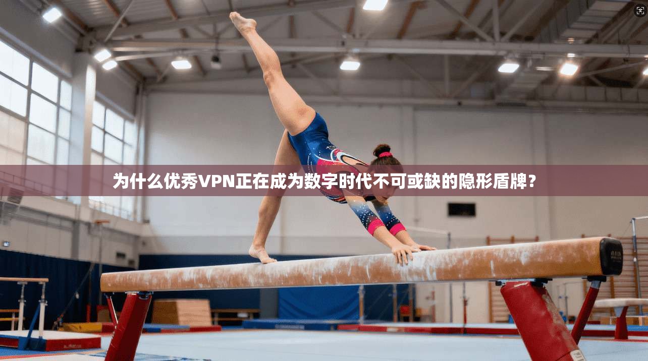 为什么优秀VPN正在成为数字时代不可或缺的隐形盾牌？