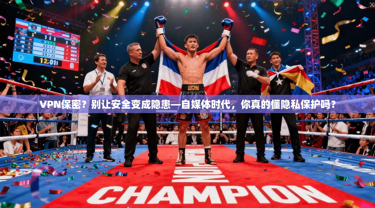 VPN保密？别让安全变成隐患—自媒体时代，你真的懂隐私保护吗？