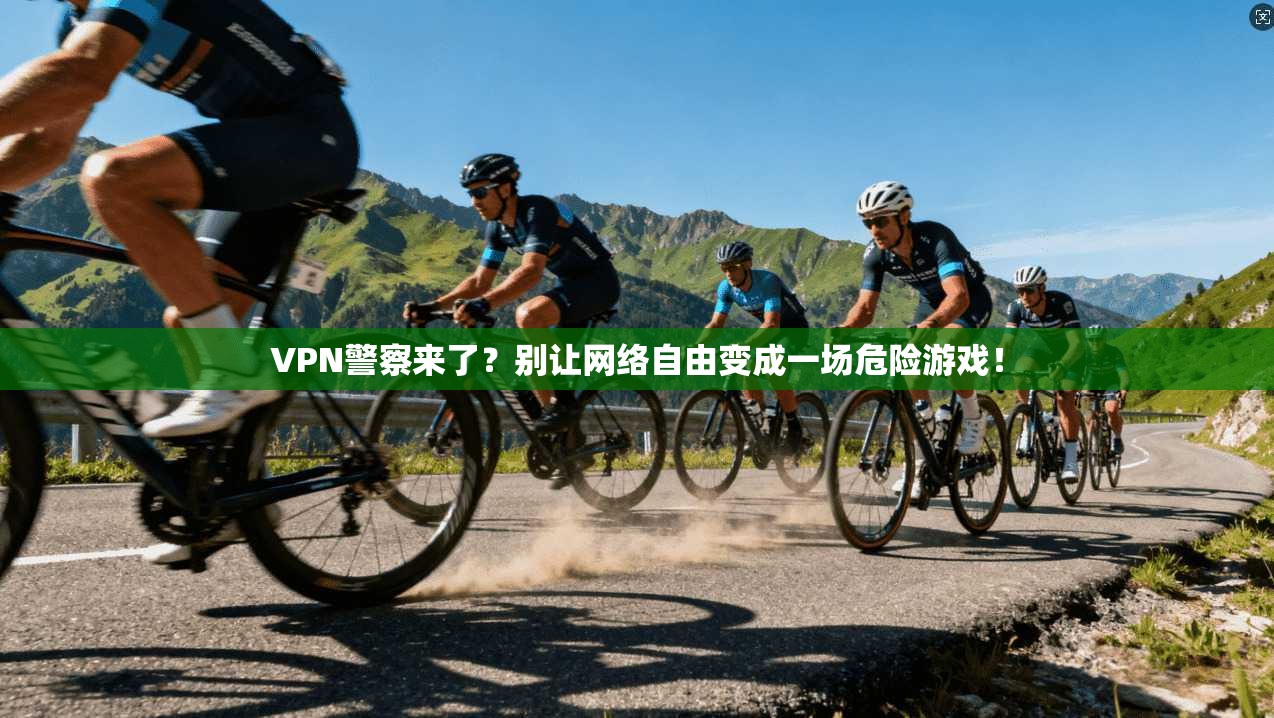VPN警察来了？别让网络自由变成一场危险游戏！