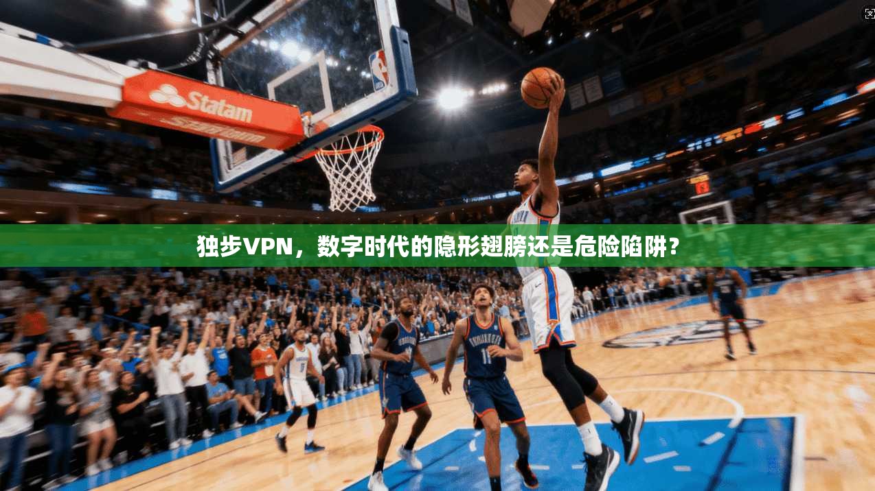 独步VPN，数字时代的隐形翅膀还是危险陷阱？