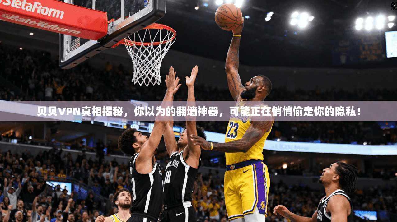 贝贝VPN真相揭秘，你以为的翻墙神器，可能正在悄悄偷走你的隐私！