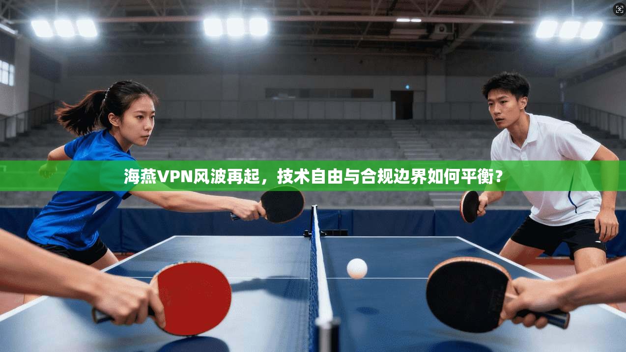 海燕VPN风波再起，技术自由与合规边界如何平衡？