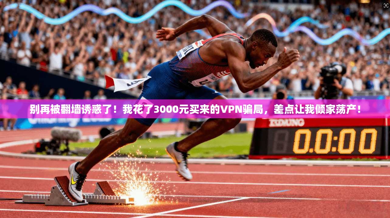 别再被翻墙诱惑了！我花了3000元买来的VPN骗局，差点让我倾家荡产！