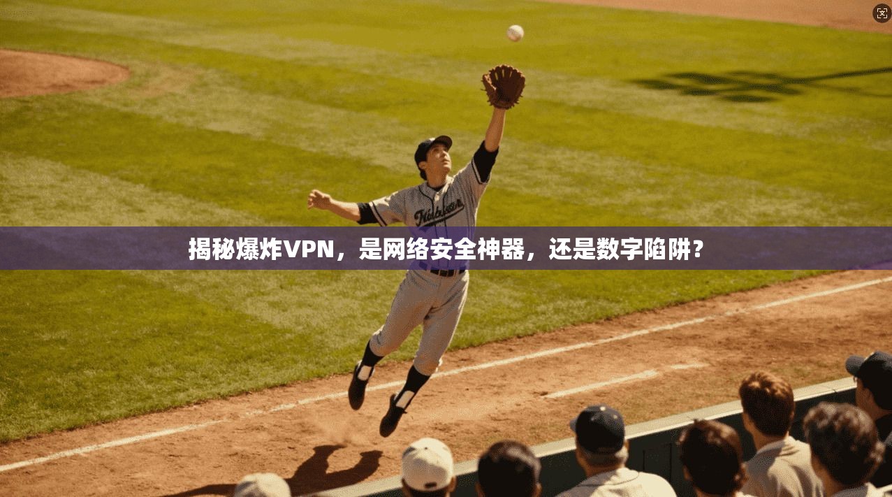 揭秘爆炸VPN，是网络安全神器，还是数字陷阱？
