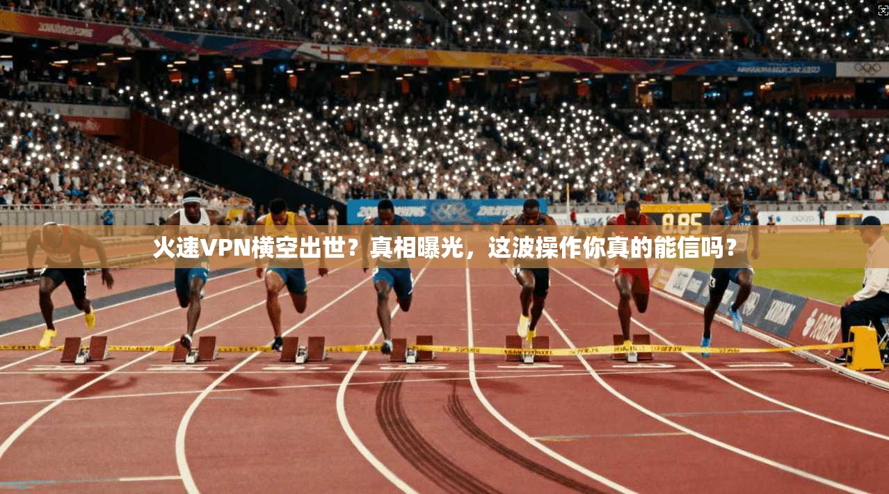 火速VPN横空出世？真相曝光，这波操作你真的能信吗？