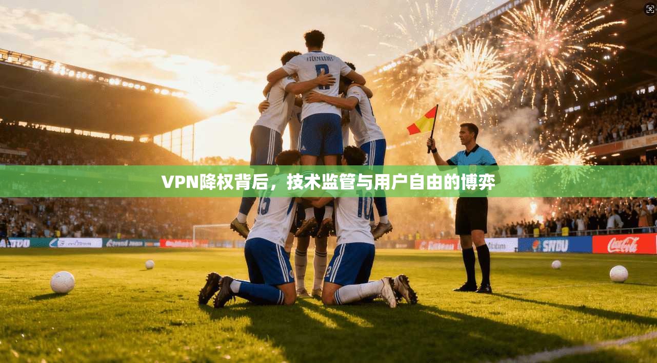 VPN降权背后，技术监管与用户自由的博弈