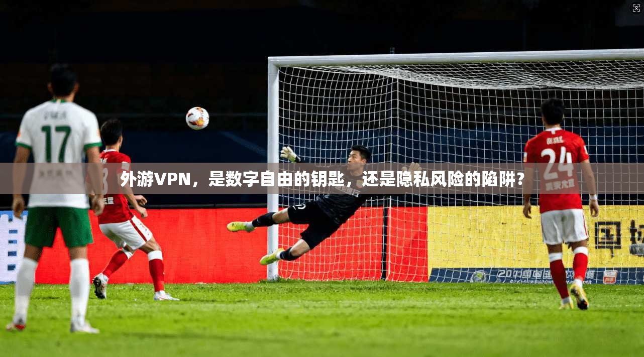 外游VPN，是数字自由的钥匙，还是隐私风险的陷阱？