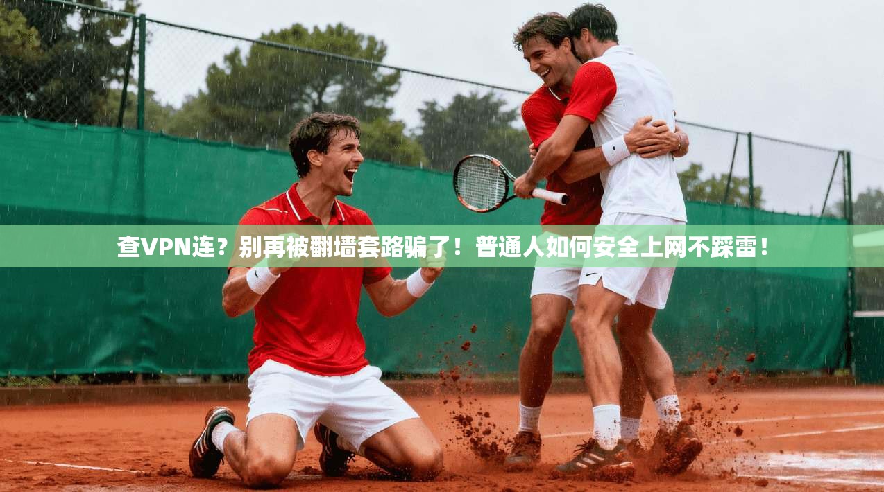 查VPN连？别再被翻墙套路骗了！普通人如何安全上网不踩雷！
