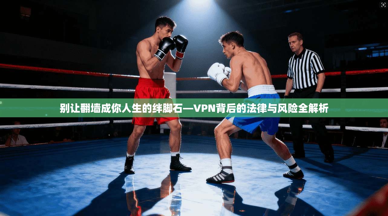 别让翻墙成你人生的绊脚石—VPN背后的法律与风险全解析