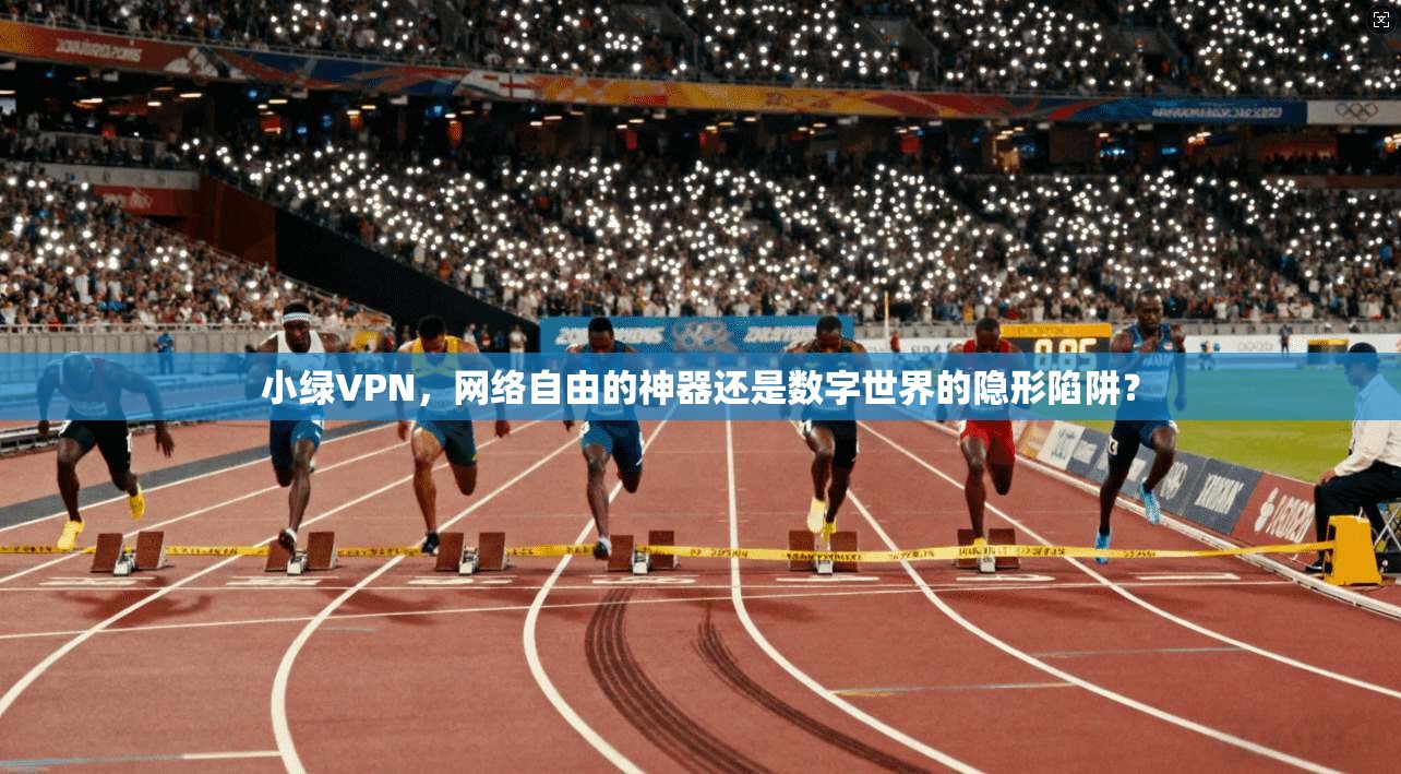 小绿VPN，网络自由的神器还是数字世界的隐形陷阱？
