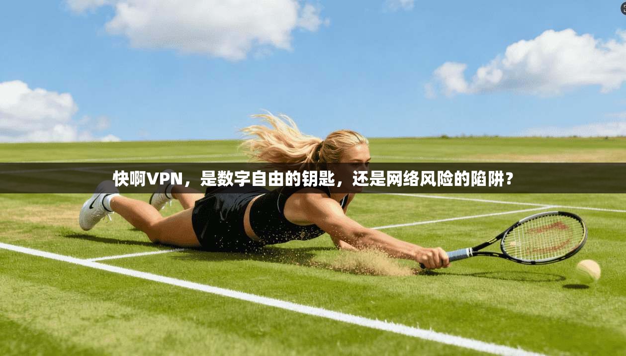快啊VPN，是数字自由的钥匙，还是网络风险的陷阱？