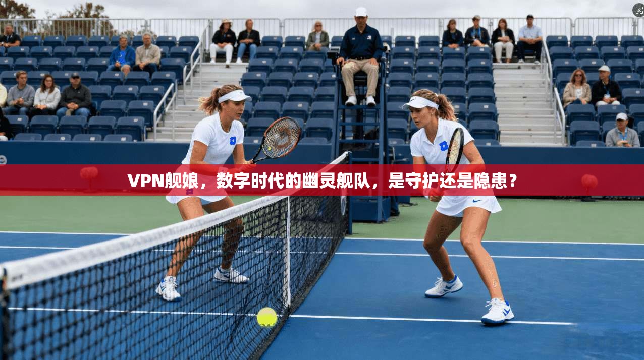VPN舰娘，数字时代的幽灵舰队，是守护还是隐患？