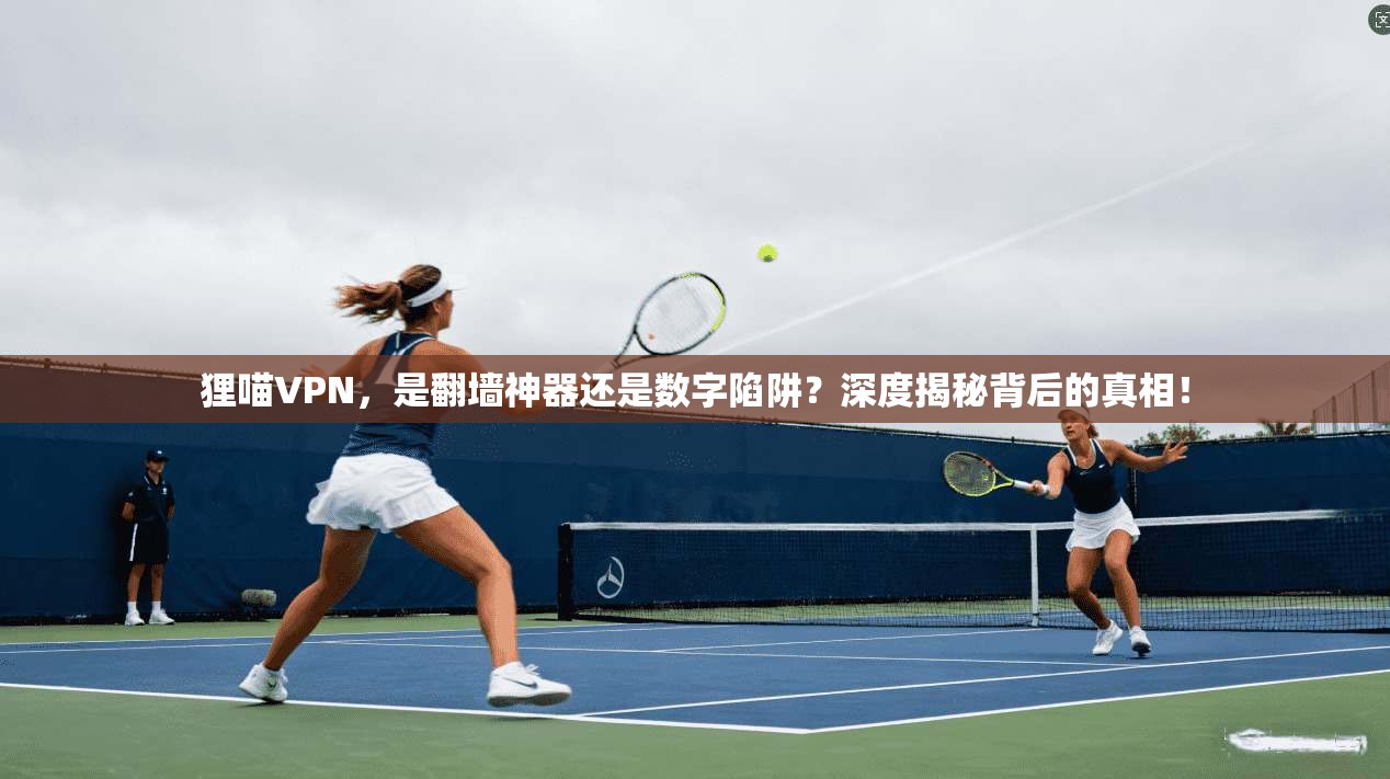 狸喵VPN，是翻墙神器还是数字陷阱？深度揭秘背后的真相！