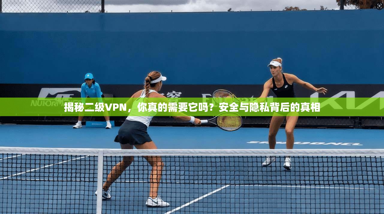 揭秘二级VPN，你真的需要它吗？安全与隐私背后的真相