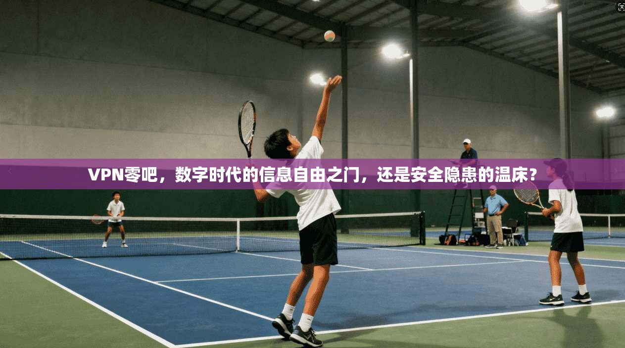 VPN零吧，数字时代的信息自由之门，还是安全隐患的温床？