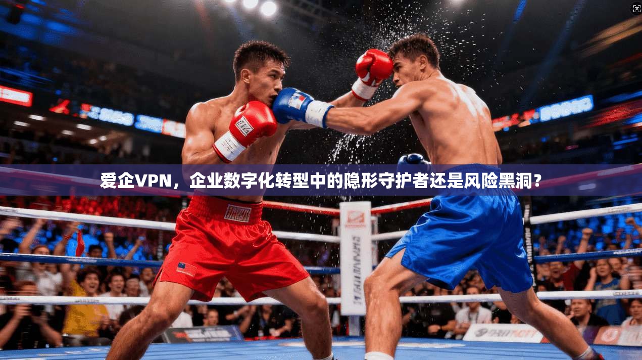 爱企VPN，企业数字化转型中的隐形守护者还是风险黑洞？