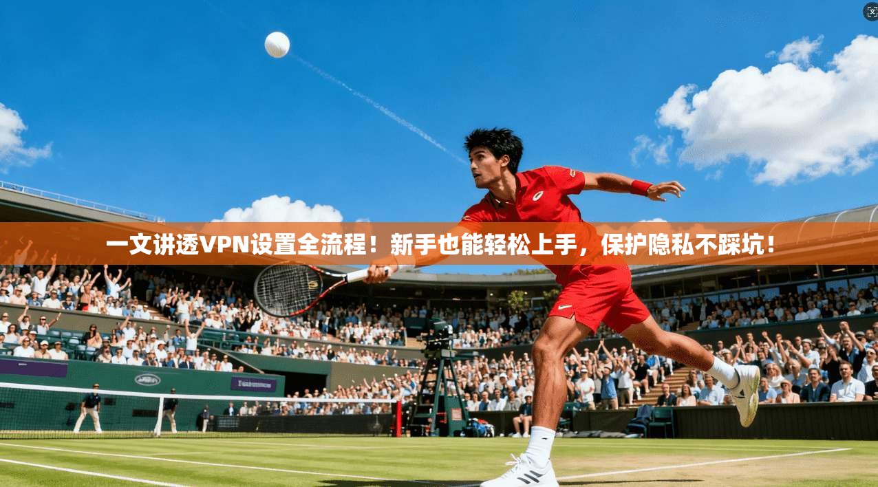 一文讲透VPN设置全流程！新手也能轻松上手，保护隐私不踩坑！