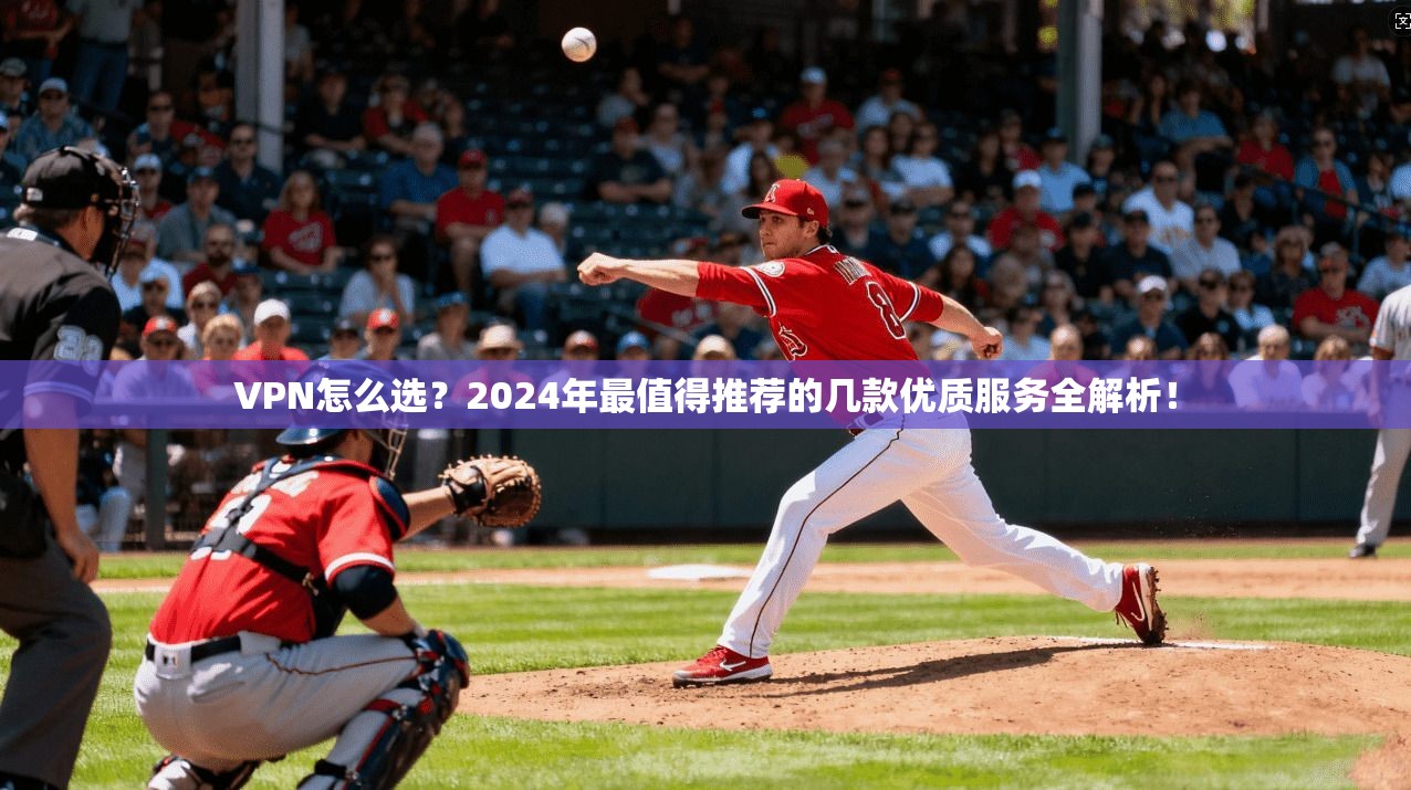 VPN怎么选？2024年最值得推荐的几款优质服务全解析！