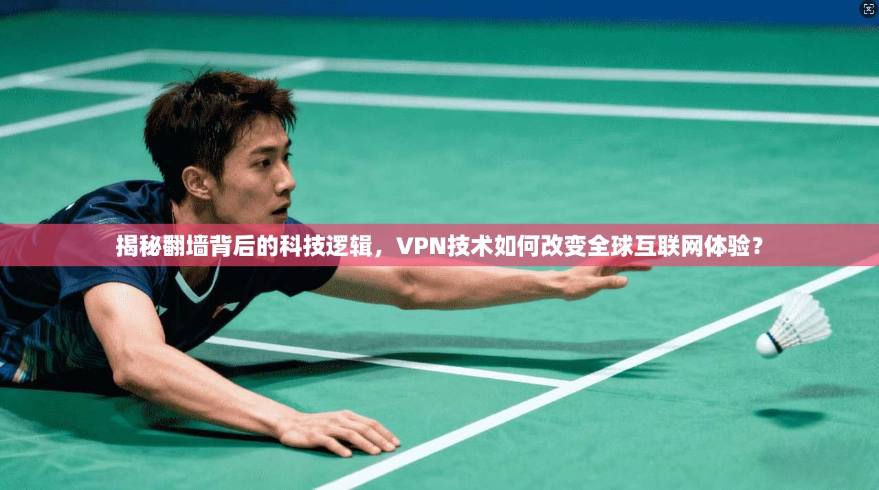 揭秘翻墙背后的科技逻辑，VPN技术如何改变全球互联网体验？
