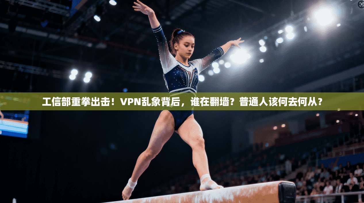 工信部重拳出击！VPN乱象背后，谁在翻墙？普通人该何去何从？