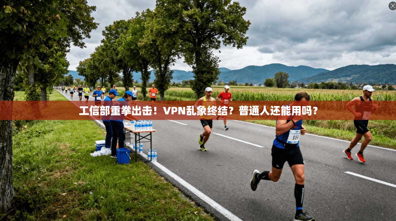工信部重拳出击！VPN乱象终结？普通人还能用吗？