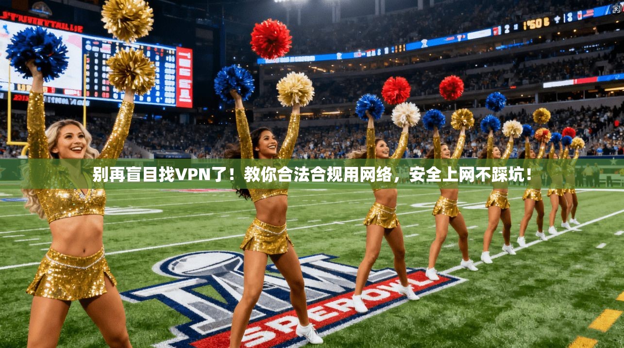 别再盲目找VPN了！教你合法合规用网络，安全上网不踩坑！