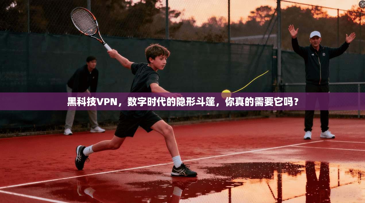 黑科技VPN，数字时代的隐形斗篷，你真的需要它吗？