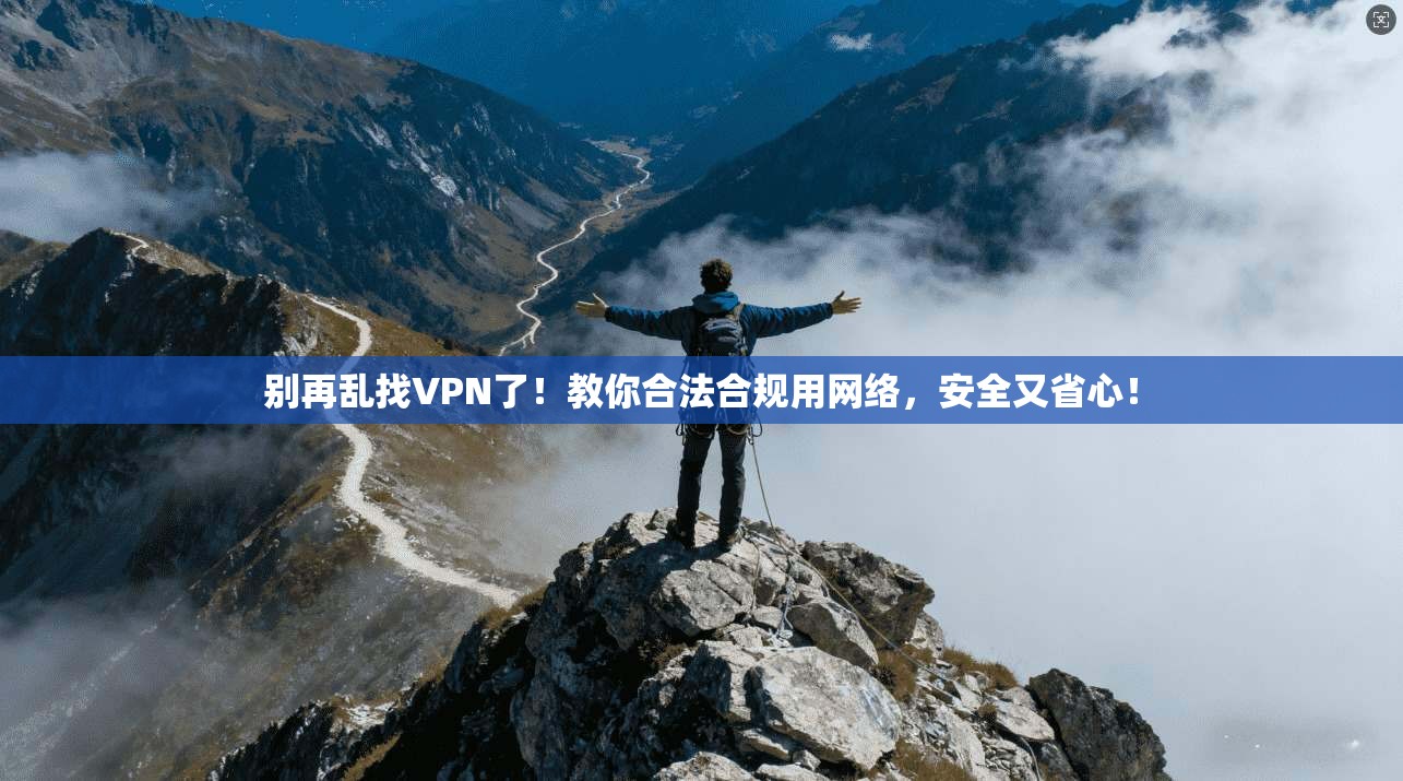 别再乱找VPN了！教你合法合规用网络，安全又省心！