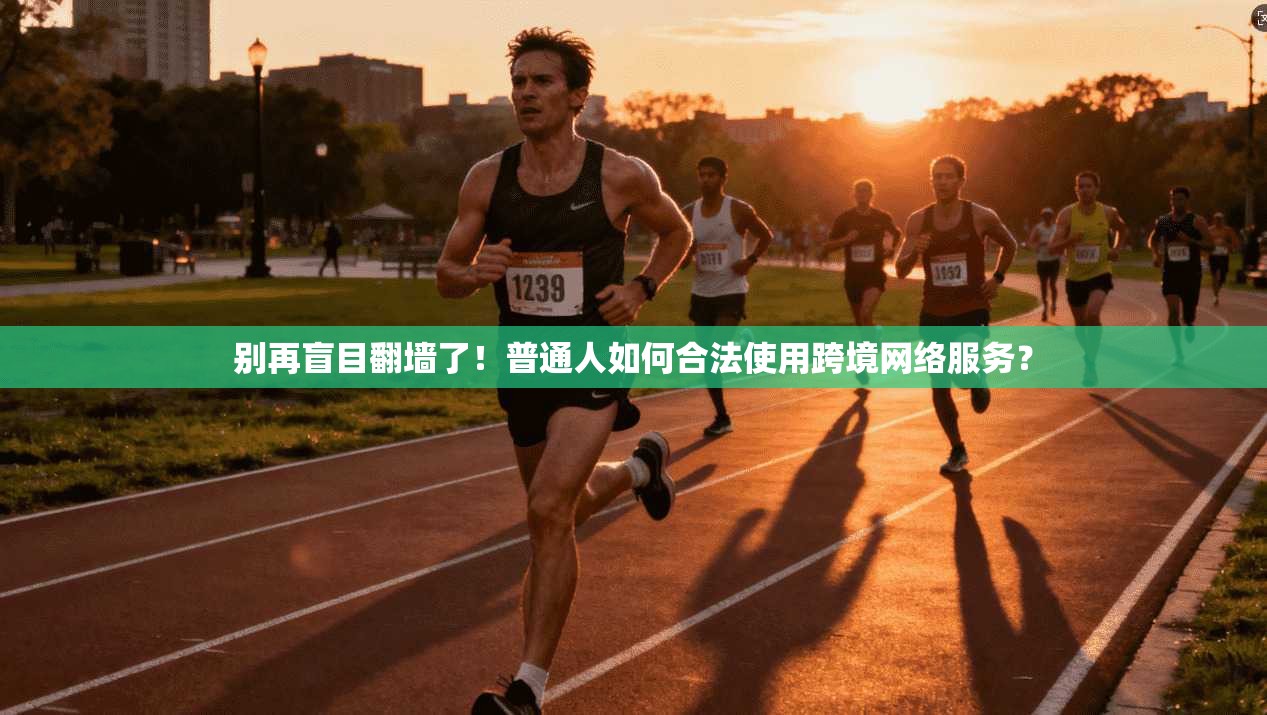 别再盲目翻墙了！普通人如何合法使用跨境网络服务？