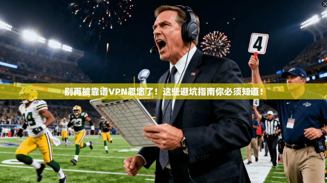 别再被靠谱VPN忽悠了！这些避坑指南你必须知道！