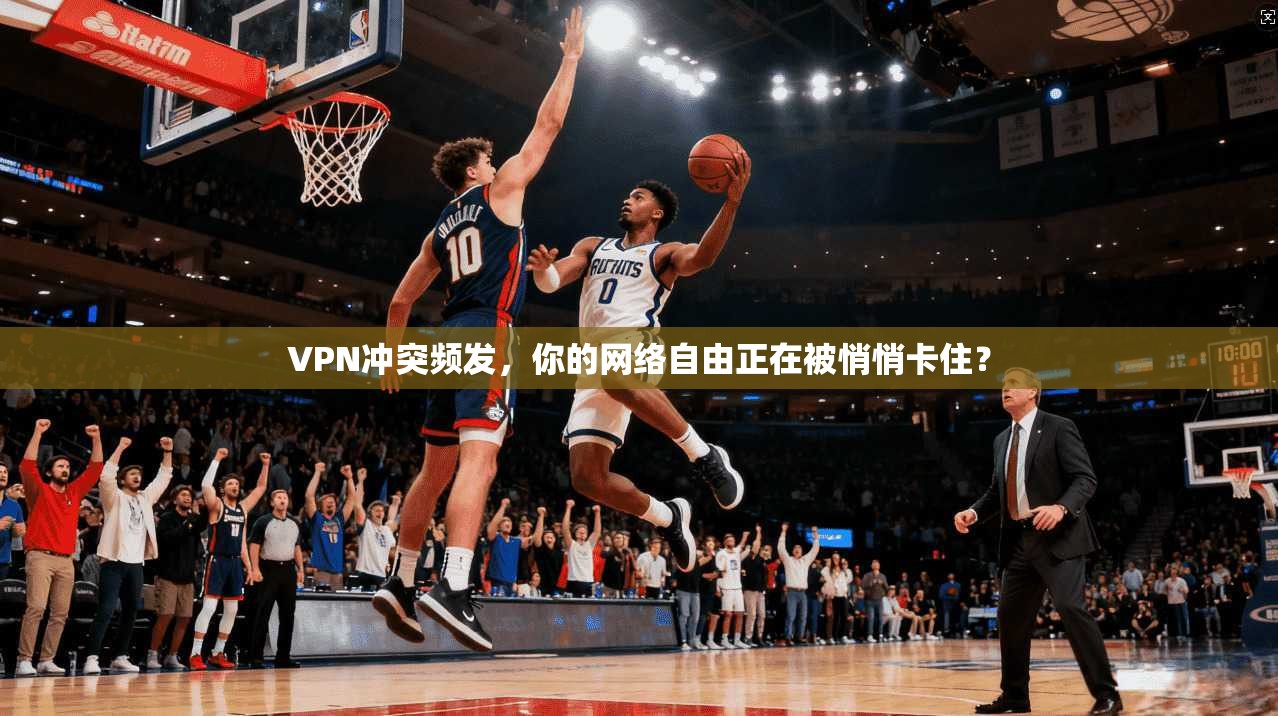 VPN冲突频发，你的网络自由正在被悄悄卡住？