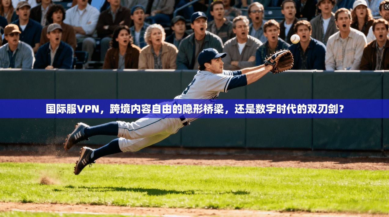 国际服VPN，跨境内容自由的隐形桥梁，还是数字时代的双刃剑？