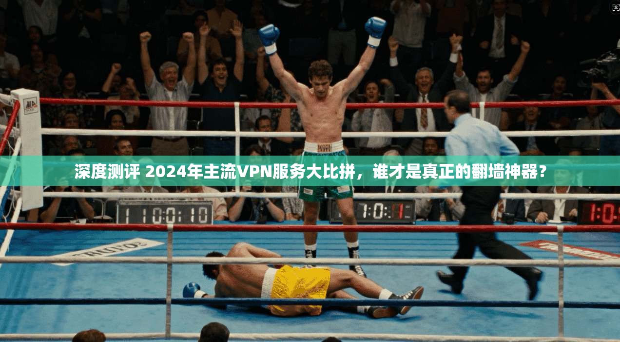 深度测评 2024年主流VPN服务大比拼，谁才是真正的翻墙神器？