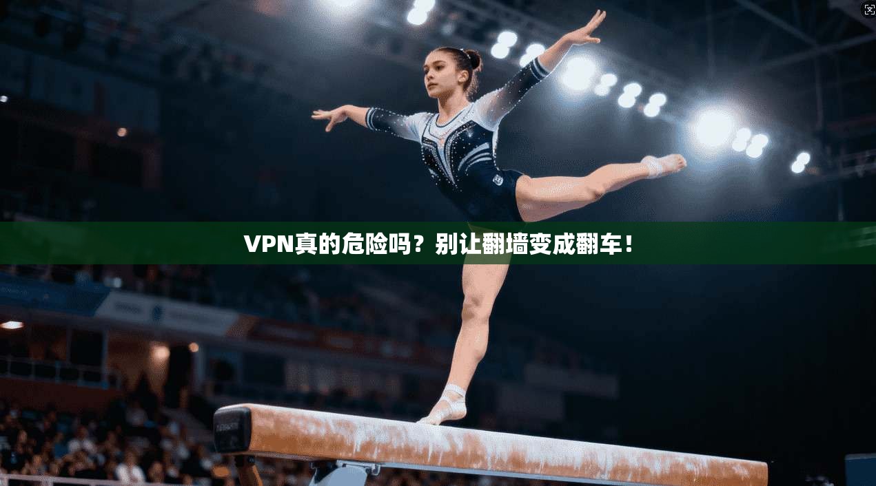 VPN真的危险吗？别让翻墙变成翻车！