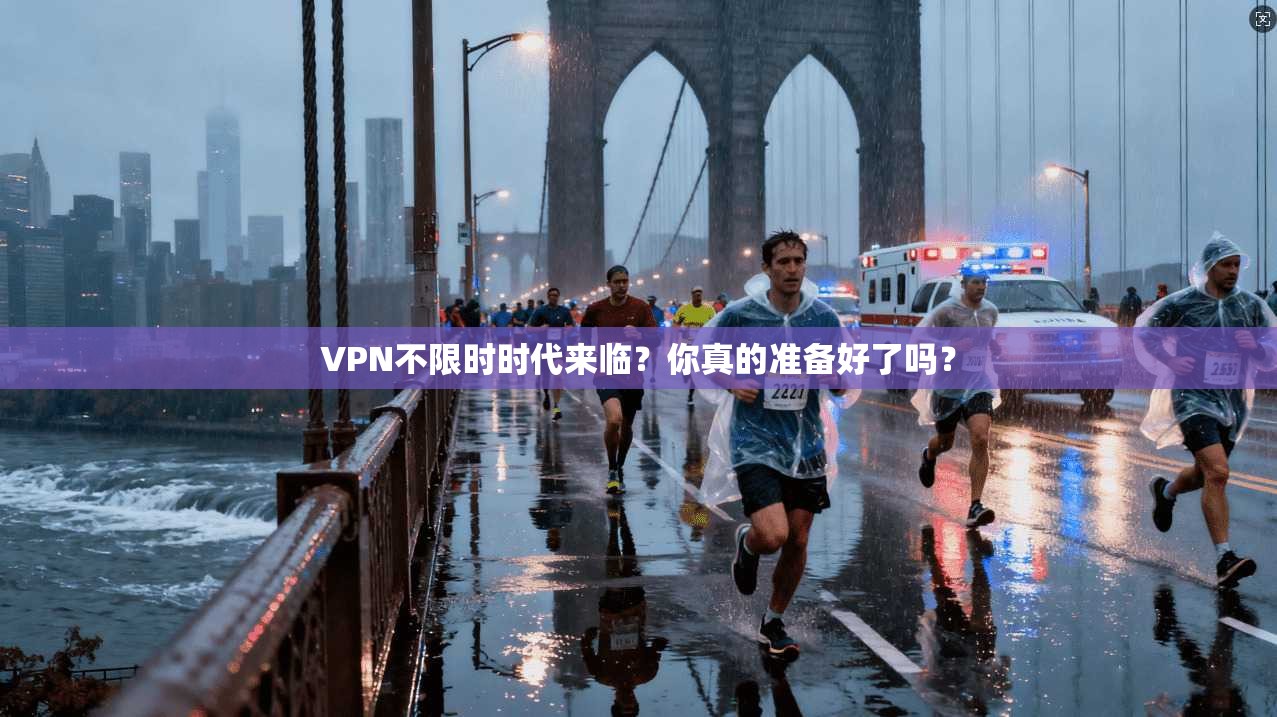 VPN不限时时代来临？你真的准备好了吗？