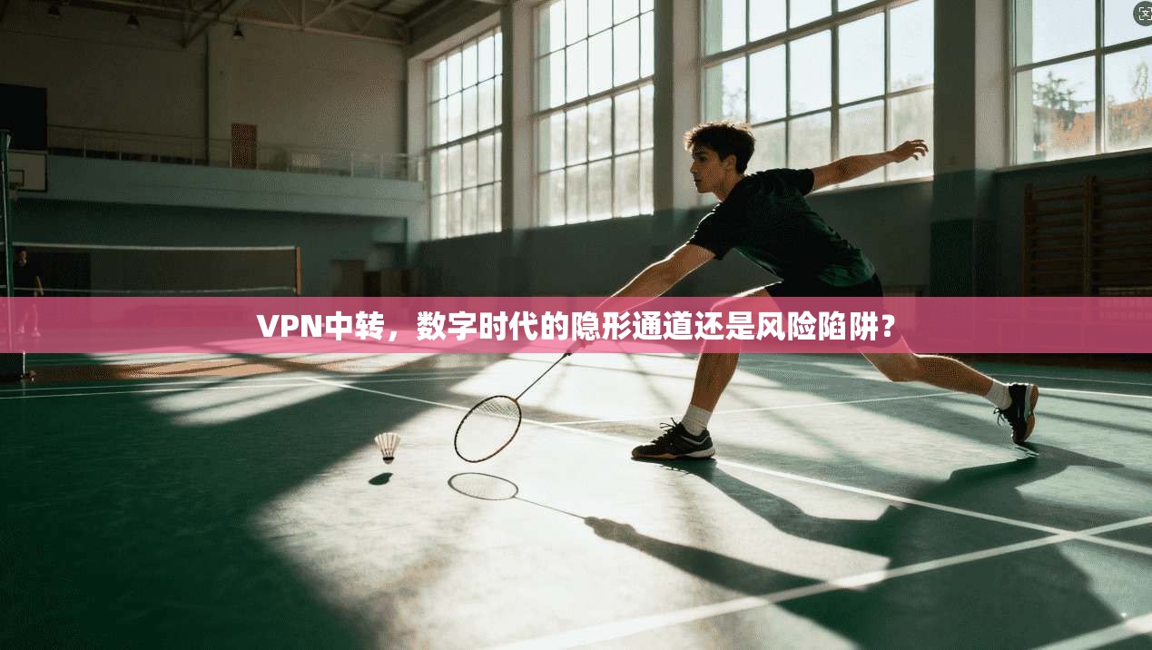 VPN中转，数字时代的隐形通道还是风险陷阱？