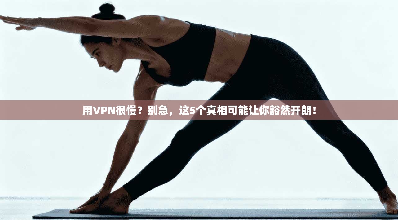 用VPN很慢？别急，这5个真相可能让你豁然开朗！