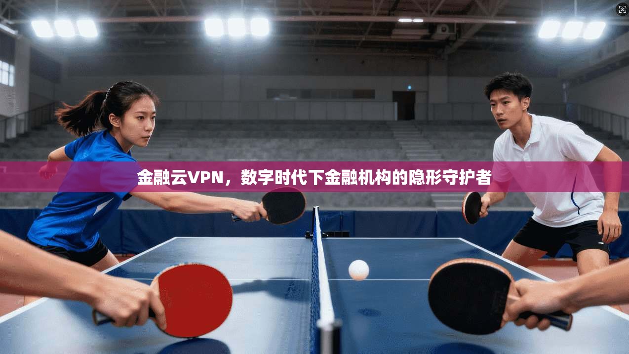 金融云VPN，数字时代下金融机构的隐形守护者