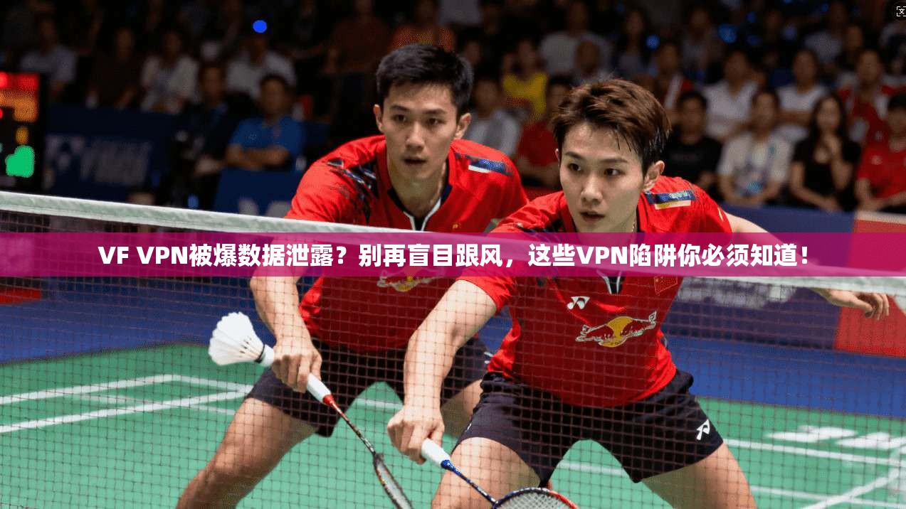 VF VPN被爆数据泄露？别再盲目跟风，这些VPN陷阱你必须知道！