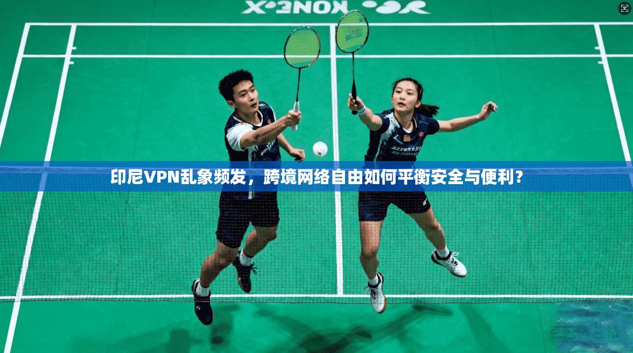 印尼VPN乱象频发，跨境网络自由如何平衡安全与便利？