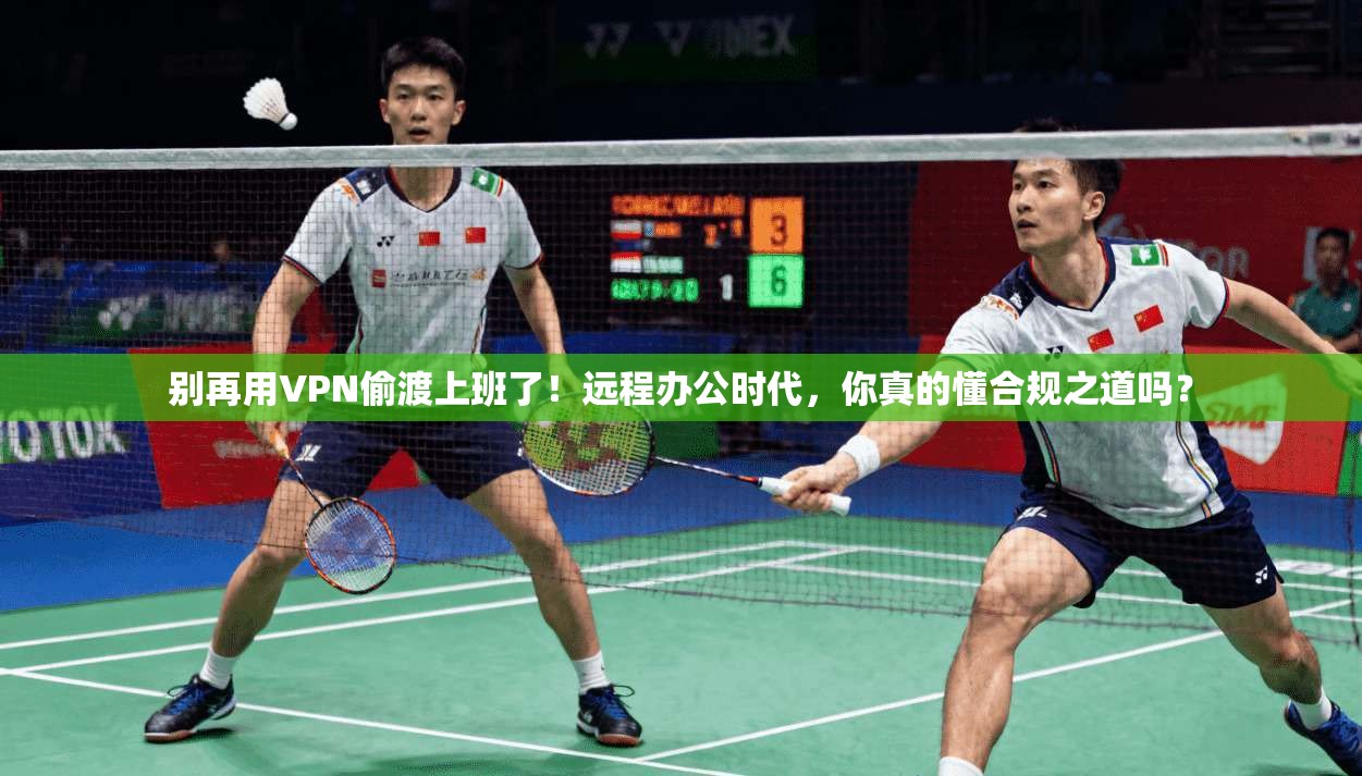 别再用VPN偷渡上班了！远程办公时代，你真的懂合规之道吗？