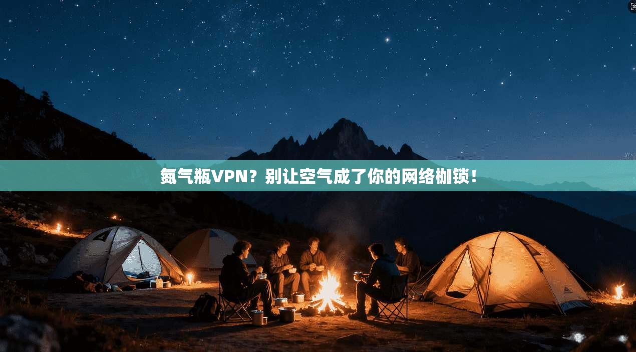 氮气瓶VPN？别让空气成了你的网络枷锁！