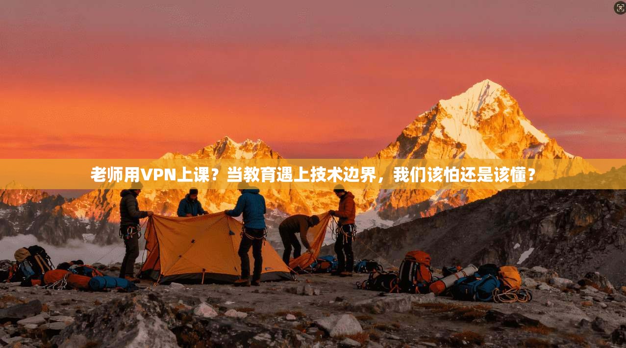 老师用VPN上课？当教育遇上技术边界，我们该怕还是该懂？
