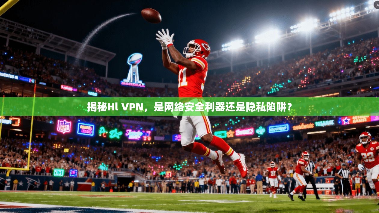 揭秘Hl VPN，是网络安全利器还是隐私陷阱？
