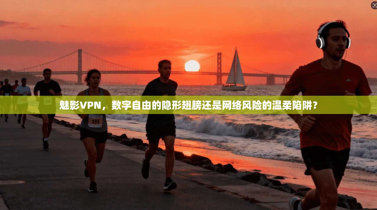 魅影VPN,数字自由的隐形翅膀还是网络风险的温柔陷阱? 魅影VPN,数字自由的隐形翅膀还是网络风险的温柔陷阱?