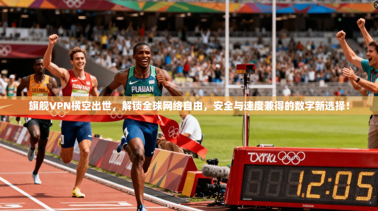 旗舰VPN横空出世，解锁全球网络自由，安全与速度兼得的数字新选择！